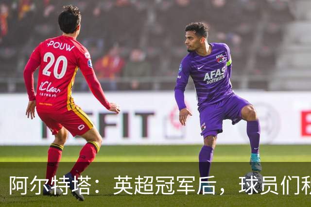 阿尔特塔：英超冠军后，球员们积极探讨未来目标